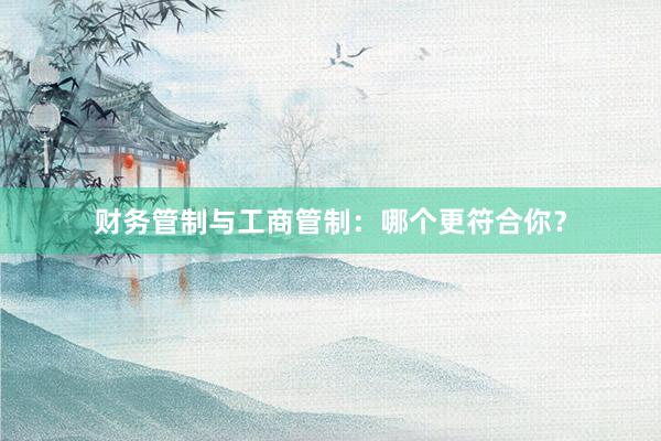 财务管制与工商管制：哪个更符合你？