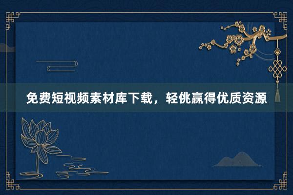 免费短视频素材库下载，轻佻赢得优质资源