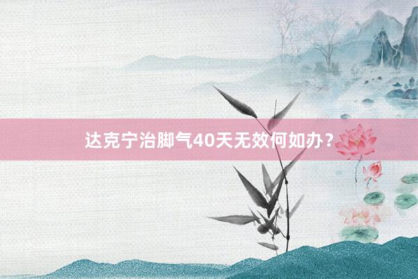 达克宁治脚气40天无效何如办？